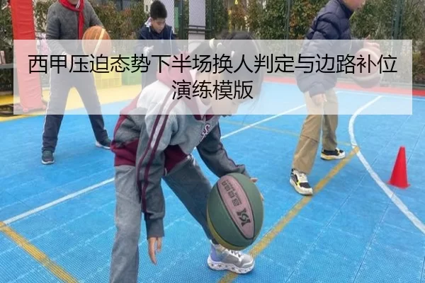 西甲压迫态势下半场换人判定与边路补位演练模版