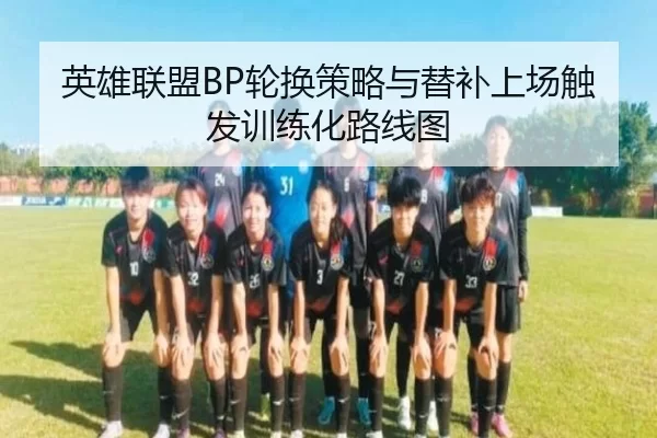 英雄联盟BP轮换策略与替补上场触发训练化路线图