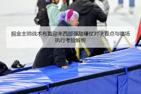 掘金主帅战术布置迎来西部强敌硬仗对决看点与临场执行考验解析