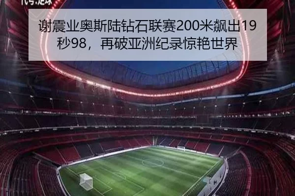 谢震业奥斯陆钻石联赛200米飙出19秒98，再破亚洲纪录惊艳世界
